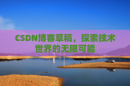 CSDN博客草稿,探索技术世界的无限可能 CSDN博客草稿,探索技术世界的无限可能